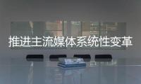 推进主流媒体系统性变革，中宣部副部长莫高义重点谈了四点意见