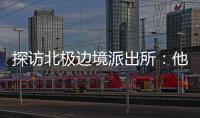 探访北极边境派出所	：他们就像冰天雪地里的暖阳