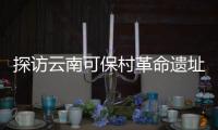 探访云南可保村革命遗址	：在滇越铁路燃起的星星之火