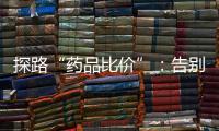 探路“药品比价”�：告别“药店刺客”，仍有长路要走