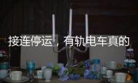 接连停运�，有轨电车真的没“出路”吗
？