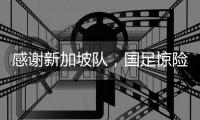 感谢新加坡队	，国足惊险晋级世预赛18强赛