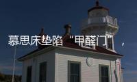 慕思床垫陷“甲醛门”
，被投诉超标�，官方称零甲醛拒出报告