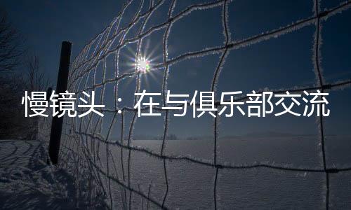 慢镜米在与国米高层交流之后