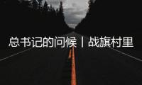 总书记的问候丨战旗村里话振兴