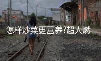 怎样炒菜更营养?超人燃气灶：大火力才能炒出好味道