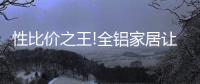 性比价之王!全铝家居让你花更少的钱，享高品质的居家生活!