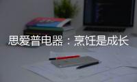 思爱普电器	：烹饪是成长的必修课