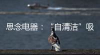 思念电器

：“自清洁”吸油烟机，升级为厨房的“标配”