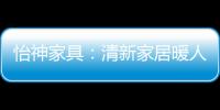 怡神家具：清新家居暖人心、个性设计牵情意