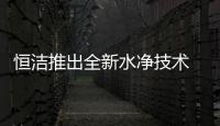 恒洁推出全新水净技术 为卫浴五金产品保驾护航