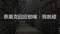 恩里克回应锁喉	：我就碰了他一下，他就倒了 切尔西主帅也推人了