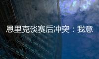 恩里克谈赛后冲突：我意图很明确�，就是要把球员们分开