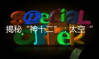 揭秘“神十二”�：太空“厨房”“空调”“医院”保障航天员日常生活