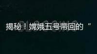 揭秘�！嫦娥五号带回的“月球土特产”到底长啥样
？