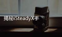 揭秘iSteadyX手机稳定器的背后，藏着哪些专业