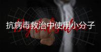 抗病毒救治中使用小分子药物	，有这3点需注意
