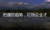 把握好趋势，灯饰企业才有全新的路可走