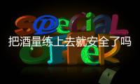 把酒量练上去就安全了吗？