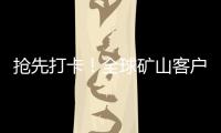 抢先打卡	
！全球矿山客户都在追问的“神秘坐标”！