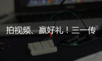 拍视频
、赢好礼！三一传动首届创意短视频挑战赛开始啦
！