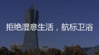 拒绝湿意生活，航标卫浴·卫浴间防潮指南请查收