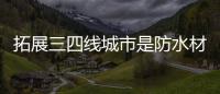 拓展三四线城市是防水材料企业的大势所趋