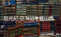 拾光纪·总书记考察山西，铭记光荣历史展望美好未来