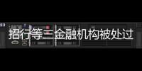 招行等三金融机构被处过亿罚单	，人行剑指反洗钱违规