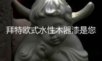 拜特欧式水性木器漆是您的健康环保新选择