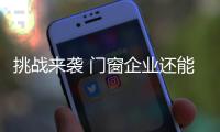 挑战来袭 门窗企业还能淡定吗？