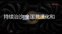 持续治沙 全国荒漠化和沙化面积连续实现“双缩减”