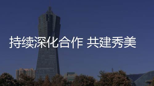 持续高效
、深化双方表示