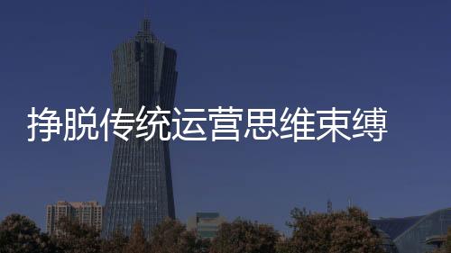 传统创新将客单值提高3至5倍