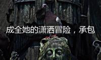 成全她的潇洒冒险�，承包她的幸福空间