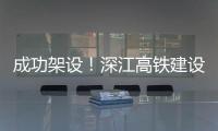 成功架设
！深江高铁建设迎来新进展→