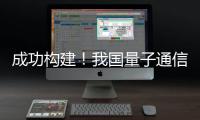 成功构建	！我国量子通信领域获重要突破