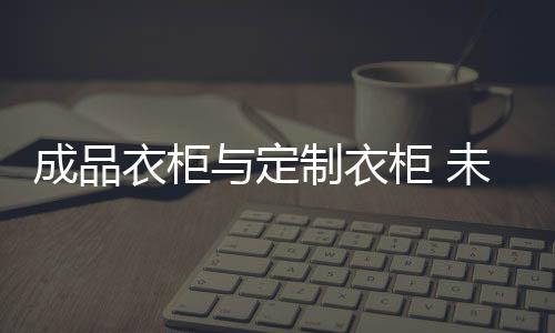 对于成品衣柜市场而言