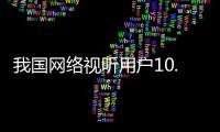 我国网络视听用户10.91亿人
，短视频应用人均单日使用时长156分钟