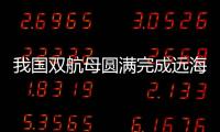 我国双航母圆满完成远海实战化训练