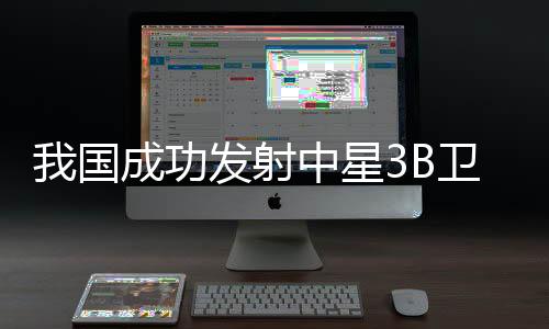 成功将中星3B卫星发射升空