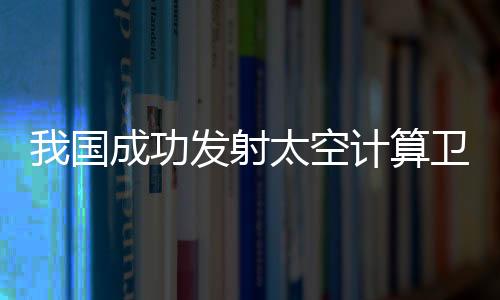 卫星顺利进入预定轨道