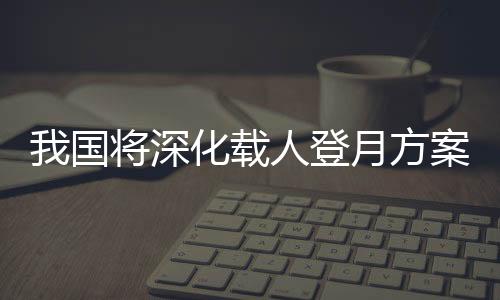 深化深化载人登月方案论证