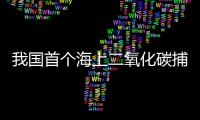 我国首个海上二氧化碳捕集、利用、封存项目投用