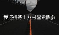 我还得练
！八村塁希腊参加乔丹品牌活动 仍不忘训练
