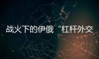 战火下的伊俄“杠杆外交”撬动了谁？丨智库视点