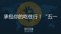 承包你的吃住行！“五一”假期消费攻略收好