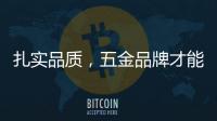 扎实品质
，五金品牌才能更加出色