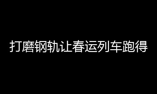 首次实现钢轨全寿命周期管理