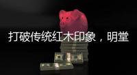 打破传统红木印象
，明堂将重新引领中式时尚